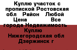Куплю участок с пропиской.Ростовская обл › Район ­ Любой › Цена ­ 15 000 - Все города Недвижимость » Куплю   . Нижегородская обл.,Дзержинск г.